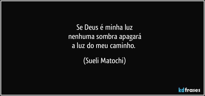 Se Deus é minha luz
nenhuma sombra apagará
a luz do meu caminho. (Sueli Matochi)