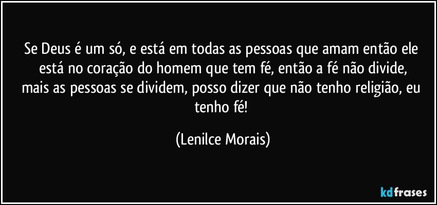 Se Deus é um só, e está em todas as pessoas que amam então ele está no coração do homem que tem fé, então a fé não divide,
mais as pessoas se dividem, posso dizer que não tenho religião, eu tenho fé! (Lenilce Morais)