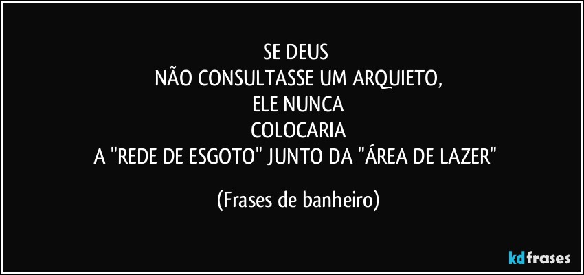 SE DEUS 
NÃO CONSULTASSE UM ARQUIETO,
ELE NUNCA
COLOCARIA
A "REDE DE ESGOTO" JUNTO DA "ÁREA DE LAZER" (Frases de banheiro)