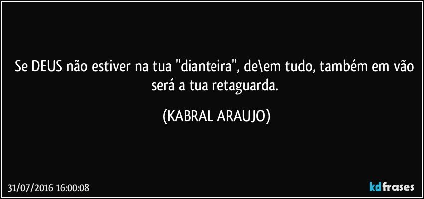Se DEUS não estiver na tua "dianteira", de\em tudo, também em vão será a tua retaguarda. (KABRAL ARAUJO)