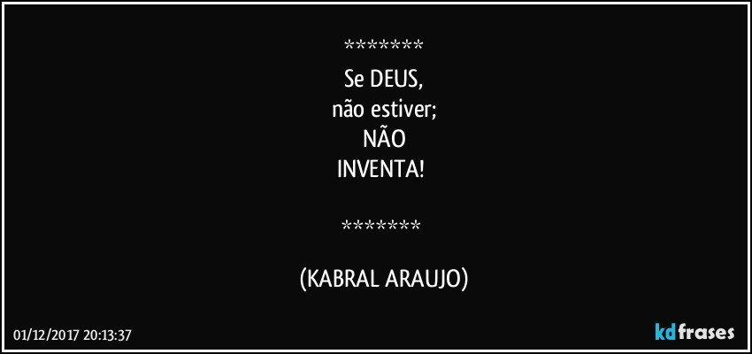 
Se DEUS,
não estiver;
NÃO
INVENTA!  

 (KABRAL ARAUJO)