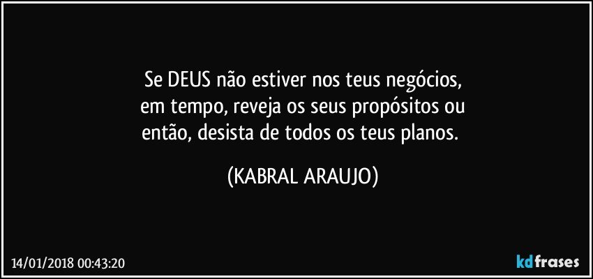 Se DEUS não estiver nos teus negócios,
em tempo, reveja os seus propósitos ou
então, desista de todos os teus planos. (KABRAL ARAUJO)