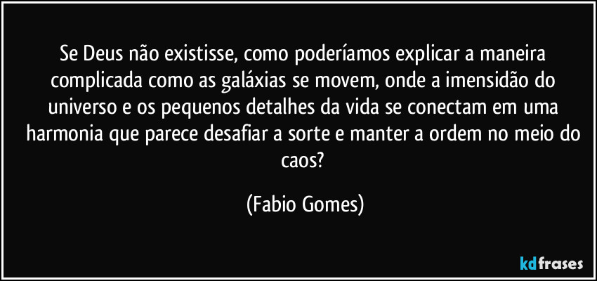 Se Deus não existisse, como poderíamos explicar a maneira complicada como as galáxias se movem, onde a imensidão do universo e os pequenos detalhes da vida se conectam em uma harmonia que parece desafiar a sorte e manter a ordem no meio do caos? (Fabio Gomes)