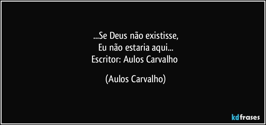 ...Se Deus não existisse,
Eu não estaria aqui...
Escritor: Aulos Carvalho (Aulos Carvalho)