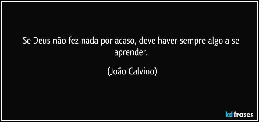 Se Deus não fez nada por acaso, deve haver sempre algo a se aprender. (João Calvino)