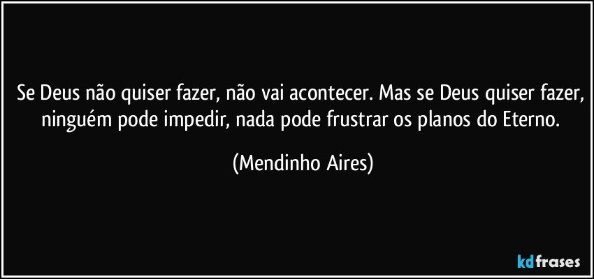 Se Deus não quiser fazer, não vai acontecer. Mas se Deus quiser fazer, ninguém pode impedir, nada pode frustrar os planos do Eterno. (Mendinho Aires)