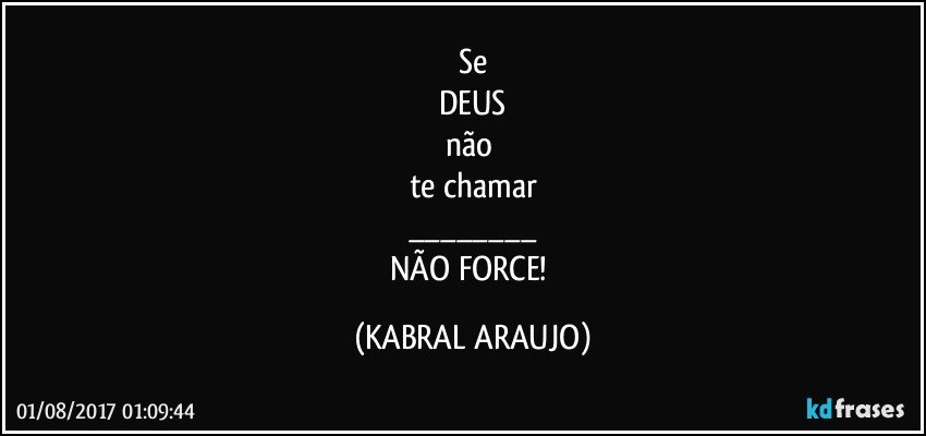 Se
DEUS
não 
te chamar
___
NÃO FORCE! (KABRAL ARAUJO)