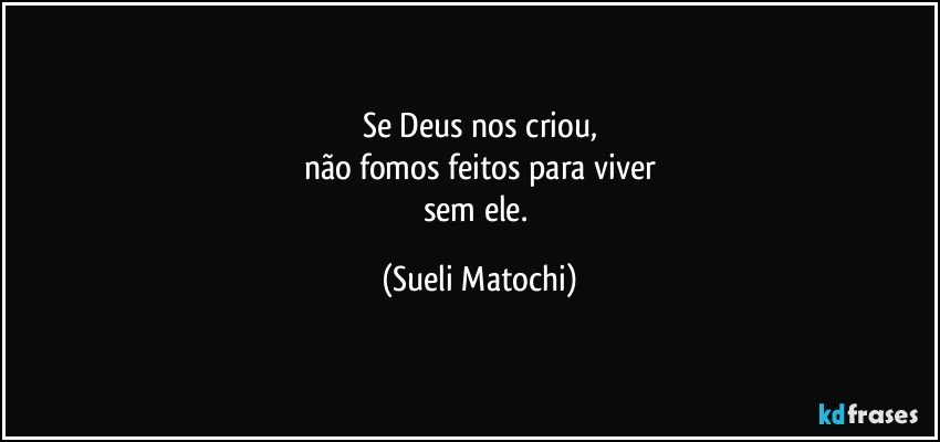 Se Deus nos criou,
não fomos feitos para viver
sem ele. (Sueli Matochi)