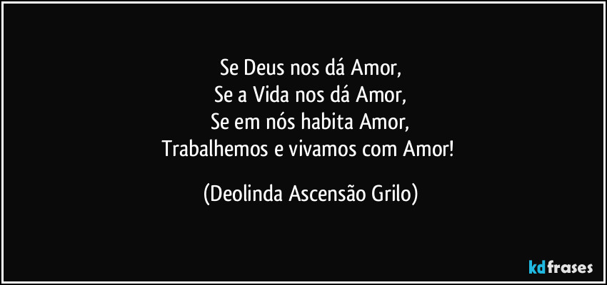 Se Deus nos dá Amor,
Se a Vida nos dá Amor,
Se em nós habita Amor,
Trabalhemos e vivamos com Amor! (Deolinda Ascensão Grilo)