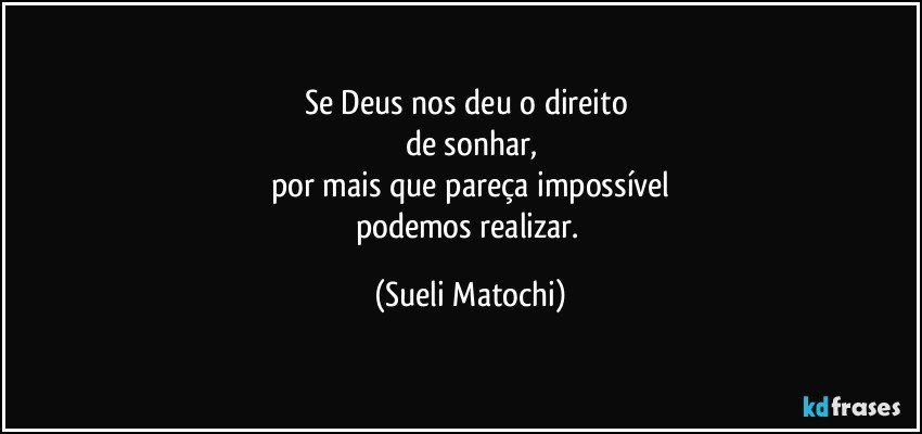 Se Deus nos deu o direito 
de sonhar,
por mais que pareça impossível
podemos realizar. (Sueli Matochi)