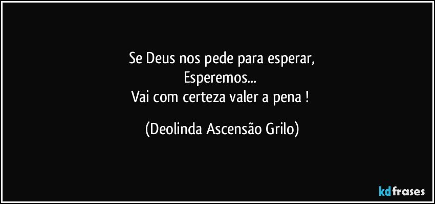 Se Deus nos pede para esperar,
Esperemos... 
Vai com certeza valer a pena ! (Deolinda Ascensão Grilo)