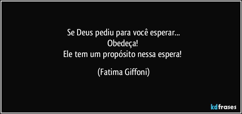 Se Deus pediu para você esperar...
Obedeça! 
Ele tem um propósito nessa espera! (Fatima Giffoni)