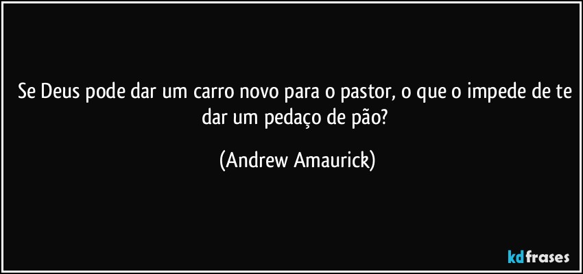 Se Deus pode dar um carro novo para o pastor, o que o impede de te dar um pedaço de pão? (Andrew Amaurick)