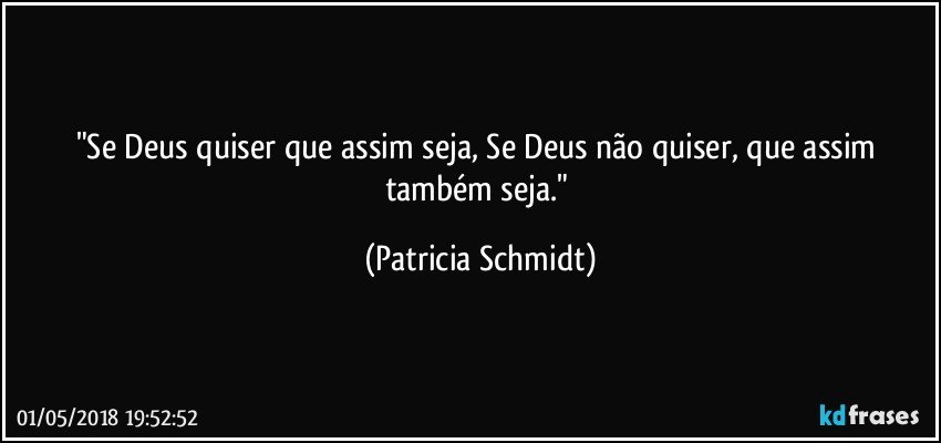"Se Deus quiser que assim seja, Se Deus não quiser, que assim também seja." (Patricia Schmidt)