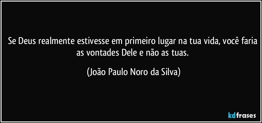 Se Deus realmente estivesse em primeiro lugar na tua vida, você faria as vontades Dele e não as tuas. (João Paulo Noro da Silva)