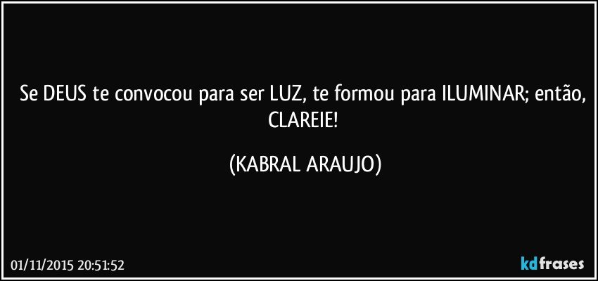 Se DEUS te convocou para ser LUZ, te formou para ILUMINAR; então, CLAREIE! (KABRAL ARAUJO)