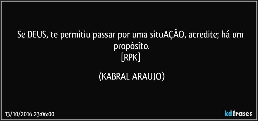 Se DEUS, te permitiu passar por uma situAÇÃO, acredite; há um propósito.
[RPK] (KABRAL ARAUJO)