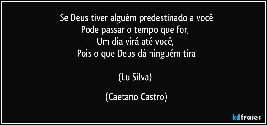 Se Deus tiver alguém predestinado a você
Pode passar o tempo que for, 
Um dia virá até você, 
Pois o que Deus dá ninguém tira

(Lu Silva) (Caetano Castro)