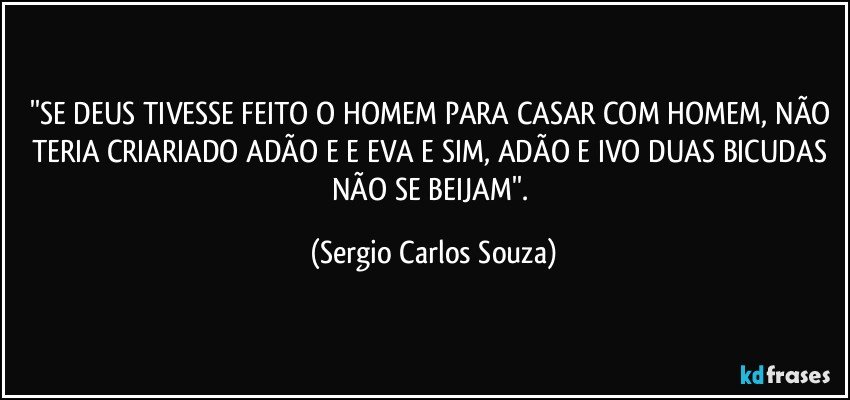 ''SE DEUS TIVESSE FEITO O HOMEM PARA CASAR COM HOMEM, NÃO  TERIA  CRIARIADO ADÃO  E E EVA E SIM, ADÃO E IVO DUAS BICUDAS NÃO SE BEIJAM''. (Sergio Carlos Souza)