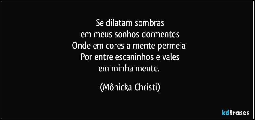 Se dilatam sombras
em meus sonhos dormentes
Onde em cores a mente permeia 
Por entre escaninhos e vales
em minha mente. (Mônicka Christi)