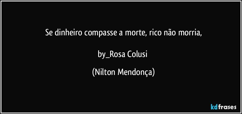 Se dinheiro compasse a morte, rico não morria,

by_Rosa Colusi (Nilton Mendonça)