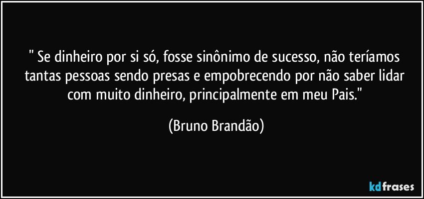 " Se dinheiro por si só, fosse sinônimo de sucesso, não teríamos tantas pessoas sendo presas e empobrecendo por não saber lidar com muito dinheiro, principalmente em meu Pais." (Bruno Brandão)