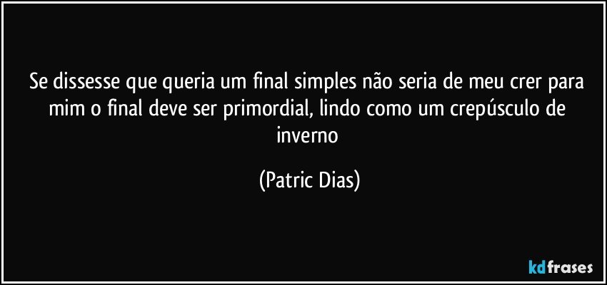 Se dissesse que queria um final simples não seria de meu crer para mim o final deve ser primordial, lindo como um crepúsculo de inverno (Patric Dias)