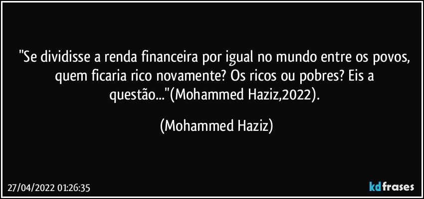 "Se dividisse a renda financeira  por igual no mundo entre os povos, quem ficaria rico novamente? Os ricos ou pobres? Eis a questão..."(Mohammed Haziz,2022). (Mohammed Haziz)