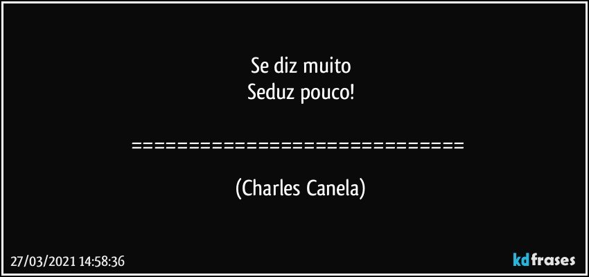 Se diz muito
Seduz pouco!

============================= (Charles Canela)