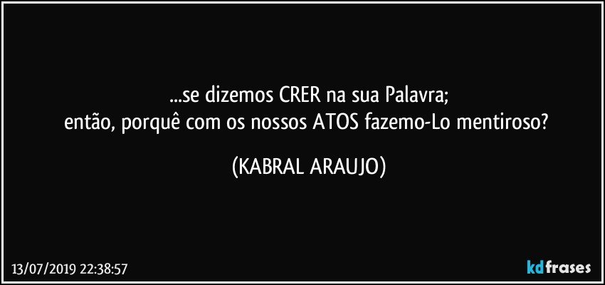 ...se dizemos CRER na sua Palavra;
então, porquê com os nossos ATOS fazemo-Lo mentiroso? (KABRAL ARAUJO)