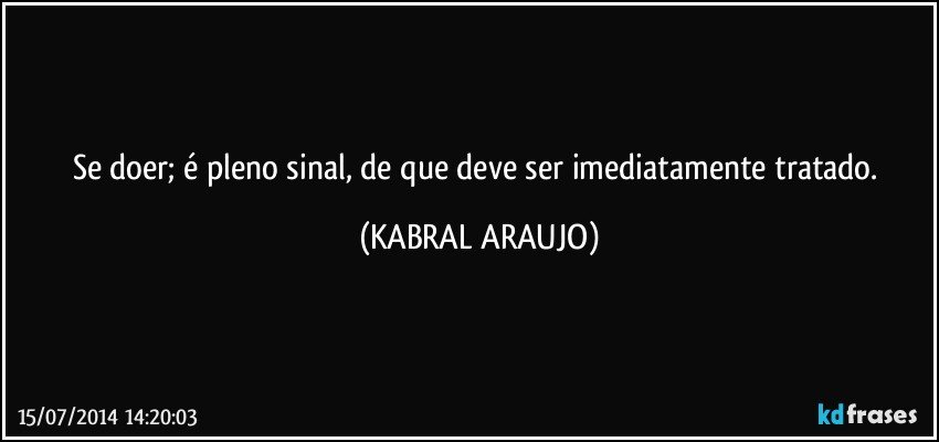 Se doer; é pleno sinal, de que deve ser imediatamente tratado. (KABRAL ARAUJO)