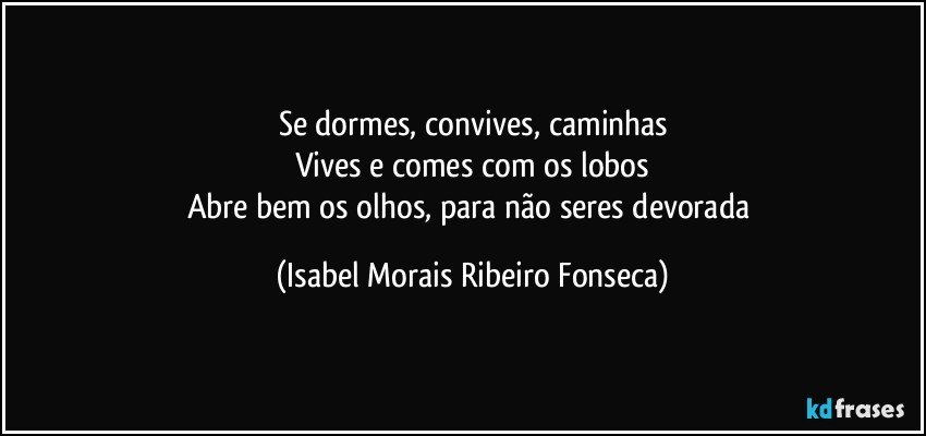 Se dormes, convives, caminhas
Vives e comes com os lobos
Abre bem os olhos, para não seres devorada (Isabel Morais Ribeiro Fonseca)