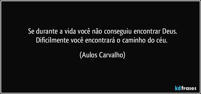 Se durante a vida você não conseguiu encontrar Deus.
Dificilmente você encontrará o caminho do céu. (Aulos Carvalho)