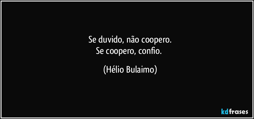 Se duvido, não coopero.
Se coopero, confio. (Hélio Bulaimo)