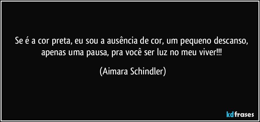 Se é a cor preta, eu sou a ausência de cor, um pequeno descanso, apenas uma pausa, pra você ser luz no meu viver!!! (Aimara Schindler)