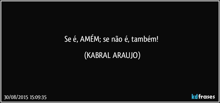 Se é, AMÉM; se não é, também! (KABRAL ARAUJO)