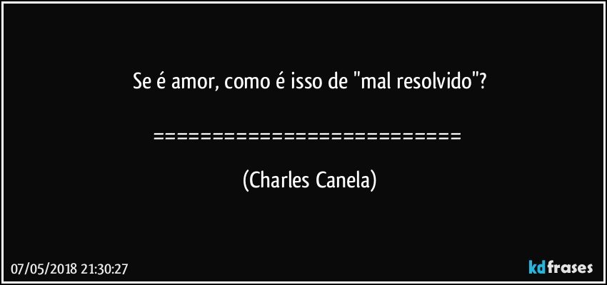 Se é amor, como é isso de "mal resolvido"?

========================== (Charles Canela)