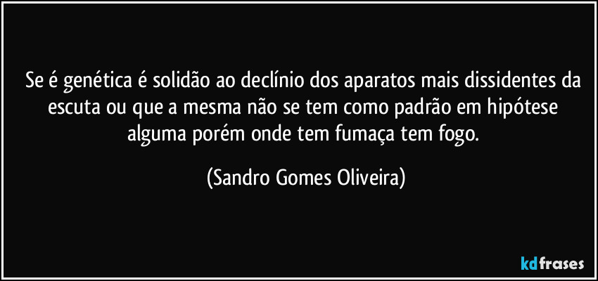 Se é genética é solidão ao declínio dos aparatos mais dissidentes da escuta ou que a mesma não se tem como padrão em hipótese alguma porém onde tem fumaça tem fogo. (Sandro Gomes Oliveira)