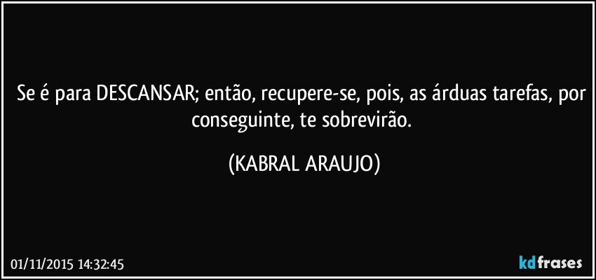 Se é para DESCANSAR; então, recupere-se, pois, as árduas tarefas, por conseguinte, te sobrevirão. (KABRAL ARAUJO)