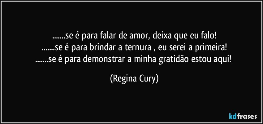 ...se é  para  falar de amor, deixa que eu falo!
...se é  para brindar a ternura , eu serei a primeira!
...se é para demonstrar a minha gratidão estou aqui! (Regina Cury)