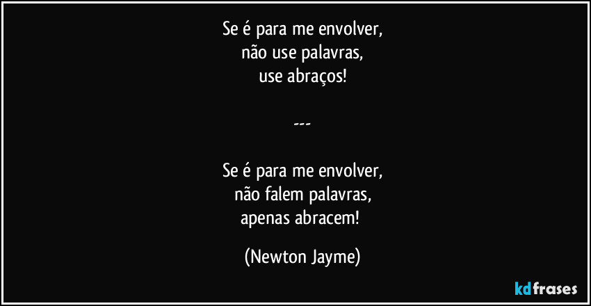 Se é para me envolver,
não use palavras,
use abraços!

---

Se é para me envolver,
não falem palavras,
apenas abracem! (Newton Jayme)