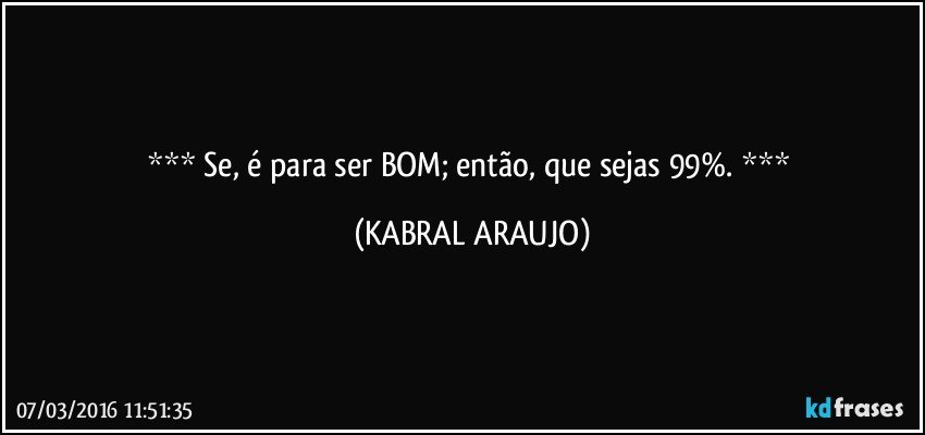   Se, é para ser BOM; então, que sejas 99%.   (KABRAL ARAUJO)