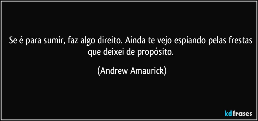 Se é para sumir, faz algo direito. Ainda te vejo espiando pelas frestas que deixei de propósito. (Andrew Amaurick)