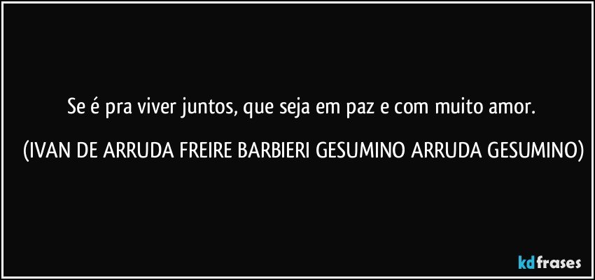 Se é pra viver juntos, que seja em paz e com muito amor. (IVAN DE ARRUDA FREIRE BARBIERI GESUMINO ARRUDA GESUMINO)