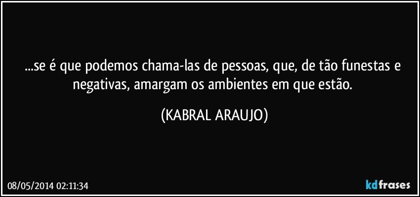 ...se é que podemos chama-las de pessoas, que, de tão funestas e negativas, amargam os ambientes em que estão. (KABRAL ARAUJO)