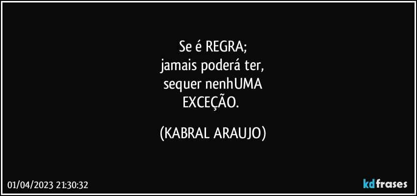 Se é REGRA;
jamais poderá ter,
sequer nenhUMA
EXCEÇÃO. (KABRAL ARAUJO)