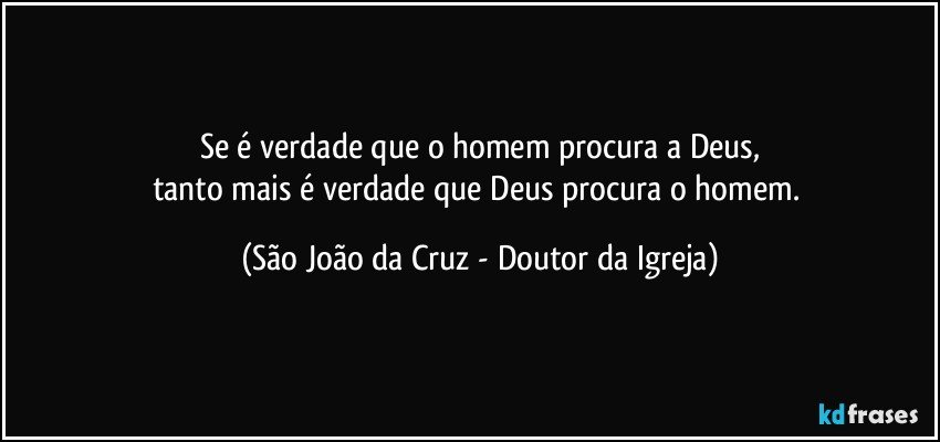 Se é verdade que o homem procura a Deus,
tanto mais é verdade que Deus procura o homem. (São João da Cruz - Doutor da Igreja)