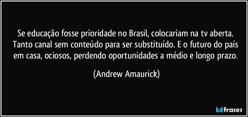 Se educação fosse prioridade no Brasil, colocariam na tv aberta. Tanto canal sem conteúdo para ser substituído. E o futuro do país em casa, ociosos, perdendo oportunidades a médio e longo prazo. (Andrew Amaurick)