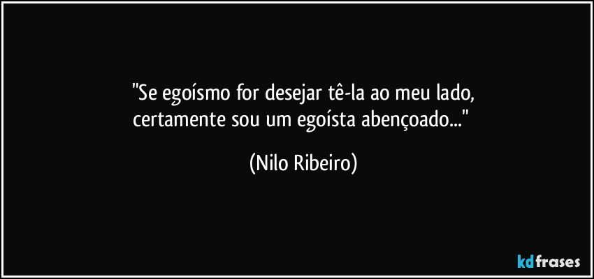 "Se egoísmo for desejar tê-la ao meu lado,
certamente sou um egoísta abençoado..." (Nilo Ribeiro)