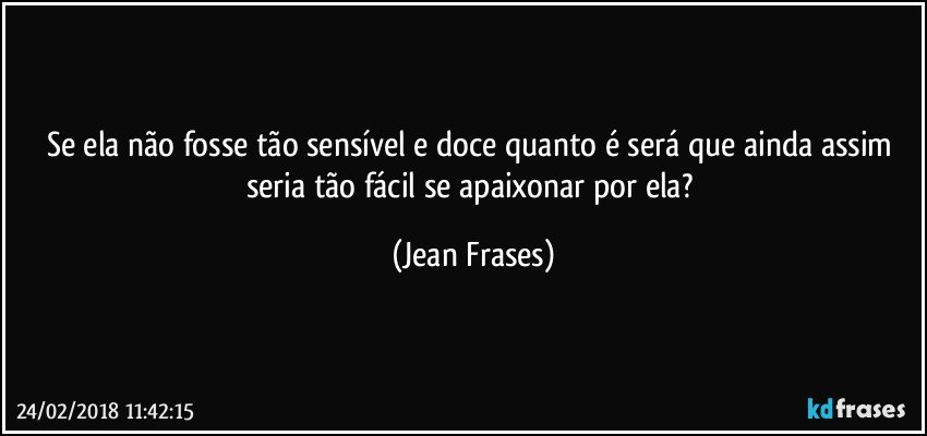 Se ela não fosse tão sensível e doce quanto é será que ainda assim seria tão fácil se apaixonar por ela? (Jean Frases)